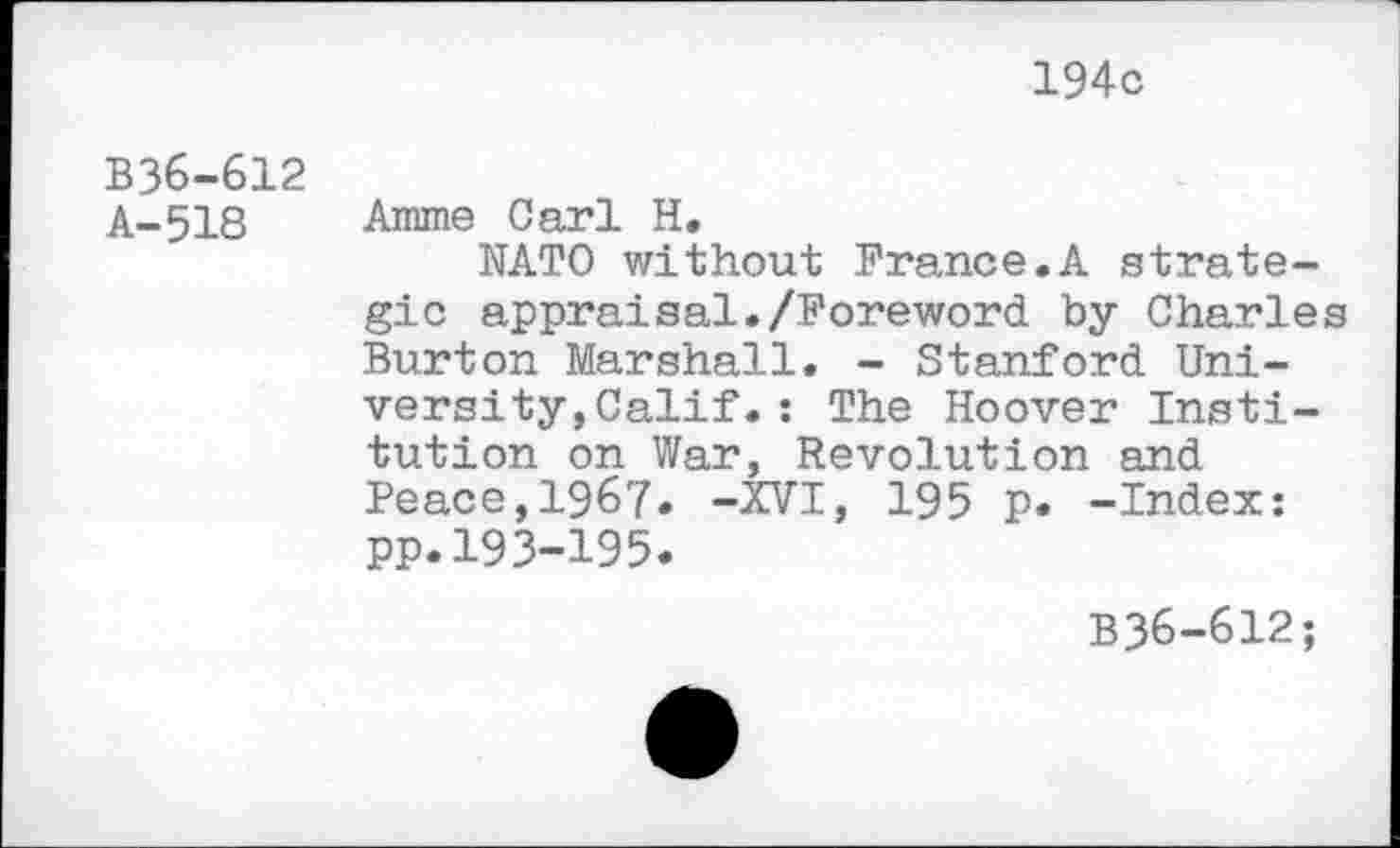 ﻿194c
B36-612 A-518
Amme Carl H.
NATO without France.A strategic appraisal./Foreword by Charles Burton Marshall. - Stanford University, Calif. : The Hoover Institution on War, Revolution and Peace,1967. -XVI, 195 p. -Index: pp.193-195.
B36-612;